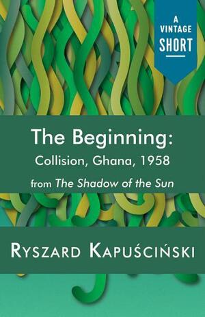 The Beginning: Collision, Ghana, 1958 by Ryszard Kapuściński