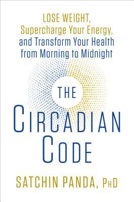 The Circadian Code: Lose Weight, Supercharge Your Energy, and Transform Your Health from Morning to Midnight by Satchin Panda