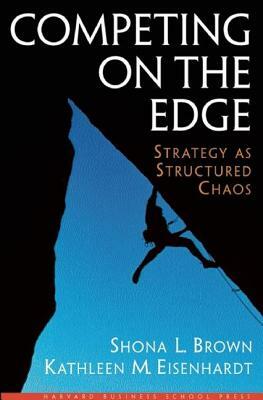 Competing on the Edge: Strategy as Structured Chaos by Kathleen M. Eisenhardt, Shona L. Brown