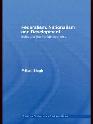 Federalism, Nationalism and Development: India and the Punjab Economy by Pritam Singh