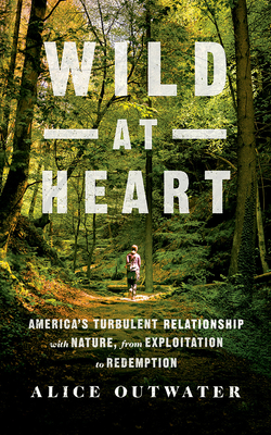 Wild at Heart: America's Turbulent Relationship with Nature, from Exploitation to Redemption by Alice Outwater