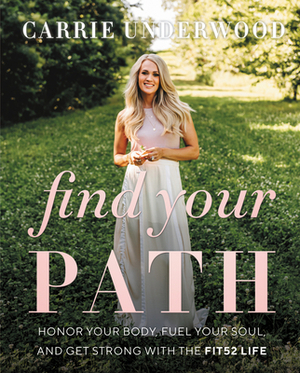 Find Your Path: Honor Your Body, Fuel Your Soul, and Get Strong with the Fit52 Life by Carrie Underwood
