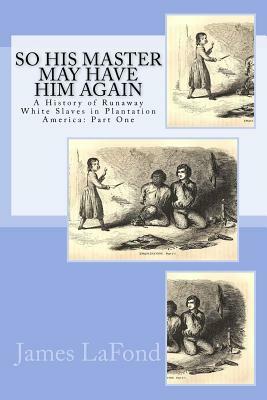 So His Master May Have Him Again: A History of Runaway White Slaves in Plantation America: Part One by James LaFond