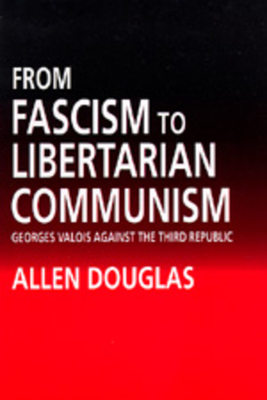 From Fascism to Libertarian Communism: George Valois Against the Third Republic by Allen Douglas