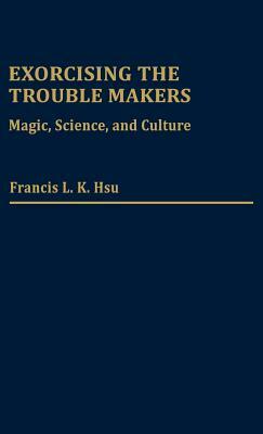 Exorcising the Trouble Makers: Magic, Science, and Culture by Francis L. K. Hsu
