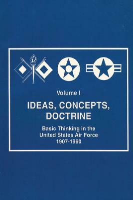 Ideas, Concepts, Doctine - Basic Thinking in the United States Air Force 1907-1960 by Robert Frank Futrell