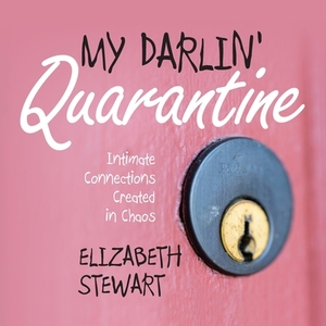 My Darlin' Quarantine: Intimate Connections Created in Chaos by Elizabeth Stewart