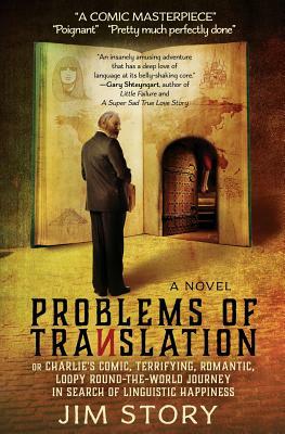 Problems of Translation: Charlie's Comic, Terrifying, Romantic, Loopy Round-the-World Journey in Search of Linguistic Happiness by Jim Story