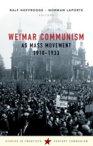 Weimar Communism as Mass Movement, 1918-1933 by Ralf Hoffrogge, Norman LaPorte