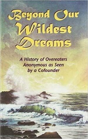 Beyond our Wildest Dreams: A History of Overeaters Anonymous as Seen by a Cofounder by Overeaters Anonymous