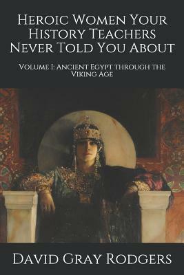 Heroic Women Your History Teachers Never Told You About: Volume I: Ancient Egypt through the Viking Age by David Gray Rodgers