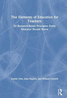 The Elements of Education for Teachers: 50 Research-Based Principles Every Educator Should Know by Julia Higdon, William Lidwell, Austin Volz