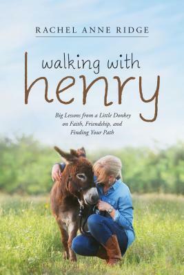 Walking with Henry: Big Lessons from a Little Donkey on Faith, Friendship, and Finding Your Path by Rachel Anne Ridge