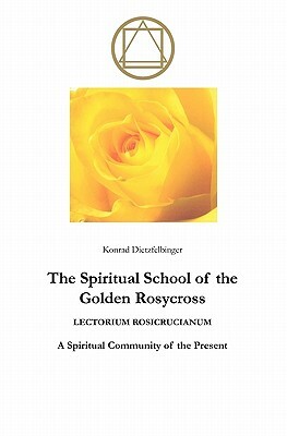 The Spiritual School of the Golden Rosycross: Lectorium Rosicrucianum: A Spiritual Community of the Present by Konrad Dietzfelbinger