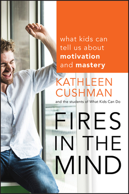 Fires in the Mind: What Kids Can Tell Us about Motivation and Mastery by Kathleen Cushman, The Students of What Kids Can Do