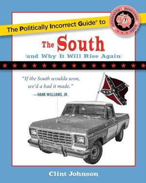 The Politically Incorrect Guide to the South: (and Why It Will Rise Again) by Clint Johnson