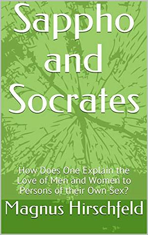 Sappho and Socrates: How Does One Explain the Love of Men and Women to Persons of their Own Sex? by Magnus Hirschfeld