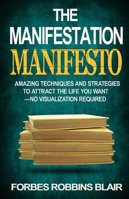 The Manifestation Manifesto: Amazing Techniques and Strategies to Attract the Life You Want - No Visualization Required by Forbes Robbins Blair