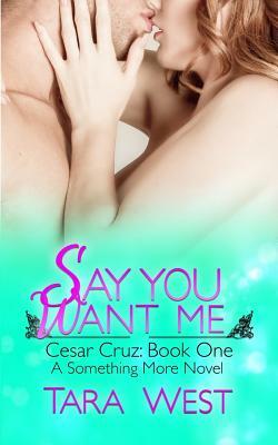 Say You Want Me: Cesar Cruz: Book One by Tara West