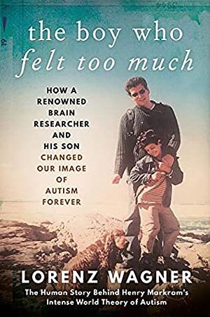 The Boy Who Felt Too Much: How a renowned neuroscientist and his son changed our view of autism forever by Lorenz Wagner
