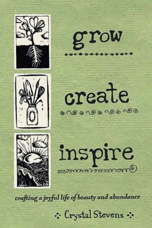 Grow, Create, Inspire: Crafting a Joyful Life of Beauty and Abundance by Crystal Stevens