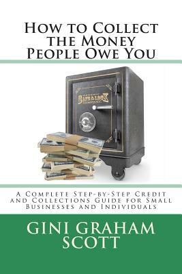 How to Collect the Money People Owe You: A Complete Step-by-Step Credit and Collections Guide for Small Businesses and Individuals by Gini Graham Scott Phd