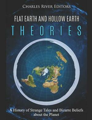 Flat Earth and Hollow Earth Theories: A History of Strange Tales and Bizarre Beliefs about the Planet by Charles River Editors