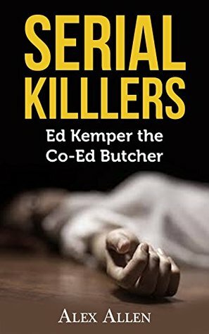 Serial Killers: Ed Kemper The Co-Ed Butcher (Serial Killers, Murder, Murderers, True Crime, Horror, Gore Book 3) by Alex Allen