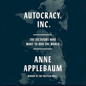 Autocracy Inc: The Dictators Who Want to Run the World by Anne Applebaum