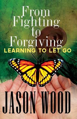 From Fighting to Forgiving: Learning to Let Go by Jason Wood