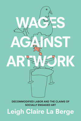 Wages Against Artwork: Decommodified Labor and the Claims of Socially Engaged Art by Leigh Claire La Berge