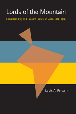 Lords of the Mountain: Social Banditry and Peasant Protest in Cuba, 1878-1918 by Louis A. Perez