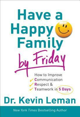 Have a Happy Family by Friday: How to Improve Communication, Respect & Teamwork in 5 Days by Kevin Leman