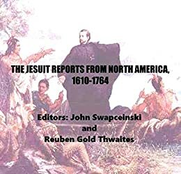 The Jesuit Reports from North America, 1610-1764 by John Swapceinski, Reuben Gold Thwaites