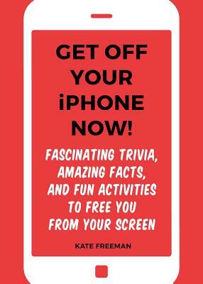 Get Off Your iPhone Now!: Fascinating Trivia, Amazing Facts, and Fun Activities to Free You from Your Screen by Kate Freeman