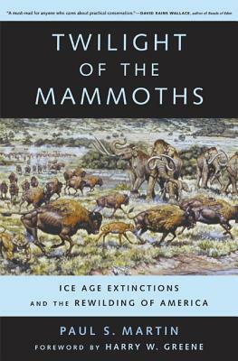 Twilight of the Mammoths: Ice Age Extinctions and the Rewilding of America by Paul S. Martin