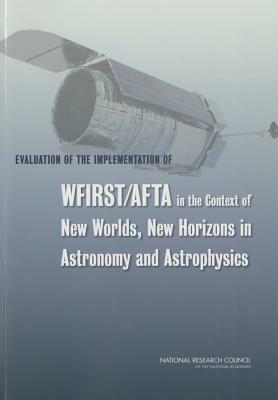 Evaluation of the Implementation of WFIRST/AFTA in the Context of New Worlds, New Horizons in Astronomy and Astrophysics by Division on Engineering and Physical Sci, Board on Physics and Astronomy, National Research Council