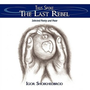 Thus Spoke the Last Rebel: Selected Poetry and Prose by Igor Shoikhedbrod