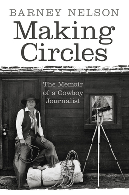 Making Circles: The Memoir of a Cowboy Journalist by Barney Nelson