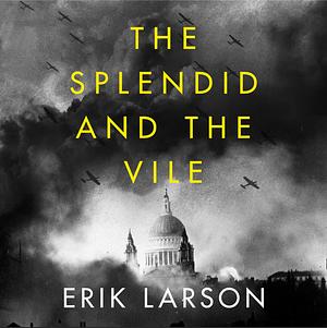 The Splendid and the Vile: A Saga of Churchill, Family, and Defiance During the Blitz by Erik Larson