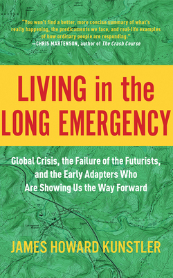 Living in the Long Emergency: Global Crisis, the Failure of the Futurists, and the Early Adapters Who Are Showing Us the Way Forward by James Howard Kunstler