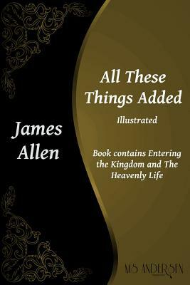 All These Things Added: Contains Entering the Kingdom and The Heavenly Life by James Allen