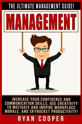 Management: The Ultimate Management Guide! Increase Your Confidence And Communication Skills, Use Creativity To Motivate And Inspi by Ryan Cooper