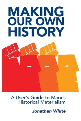 Making Our Own History: A User's Guide to Marx's Historical Materialism by Jonathan White