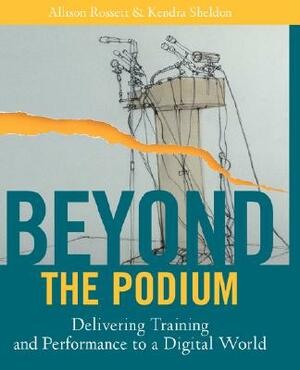 Beyond the Podium: Delivering Training and Performance to a Digital World by Kendra Sheldon, Allison Rossett