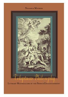 Voluptuous Philosophy: Literary Materialism in the French Enlightenment by Natania Meeker