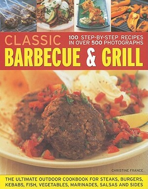 Classic Barbecue & Grill: 100 Step-By-Step Recipes in 500 Photographs by Christine France