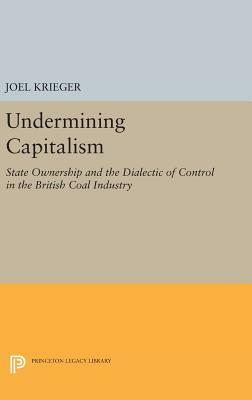 Undermining Capitalism: State Ownership and the Dialectic of Control in the British Coal Industry by Joel Krieger