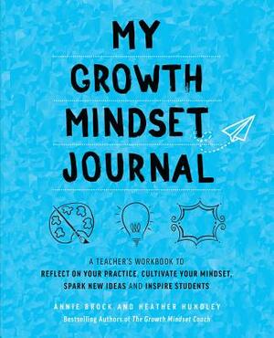 My Growth Mindset Journal: A Teacher's Workbook to Reflect on Your Practice, Cultivate Your Mindset, Spark New Ideas and Inspire Students by Heather Hundley, Annie Brock