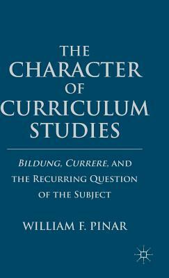 The Character of Curriculum Studies: Bildung, Currere, and the Recurring Question of the Subject by W. Pinar